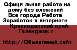 Официaльная работа на дому,без вложений - Все города Работа » Заработок в интернете   . Краснодарский край,Геленджик г.